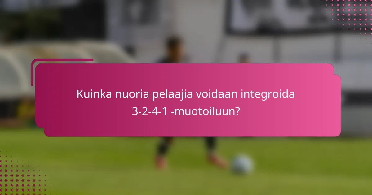 Kuinka nuoria pelaajia voidaan integroida 3-2-4-1 -muotoiluun?