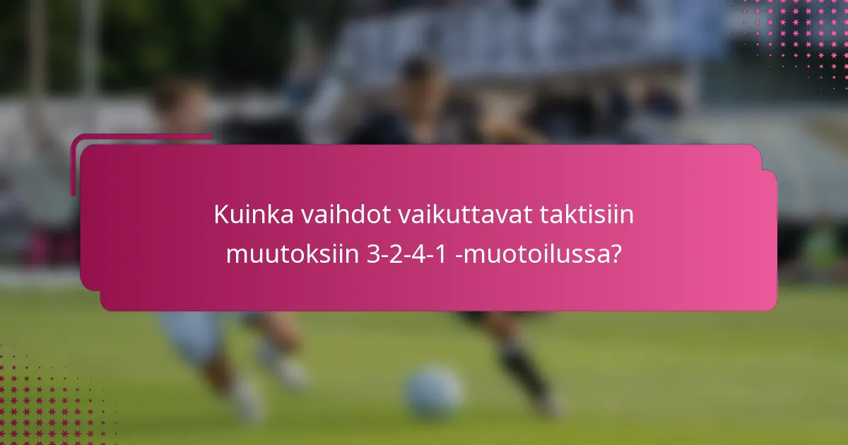 Kuinka vaihdot vaikuttavat taktisiin muutoksiin 3-2-4-1 -muotoilussa?