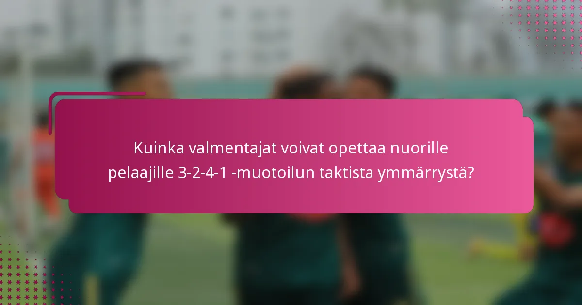 Kuinka valmentajat voivat opettaa nuorille pelaajille 3-2-4-1 -muotoilun taktista ymmärrystä?