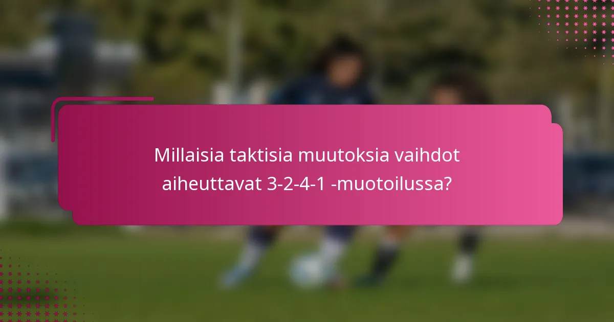 Millaisia taktisia muutoksia vaihdot aiheuttavat 3-2-4-1 -muotoilussa?