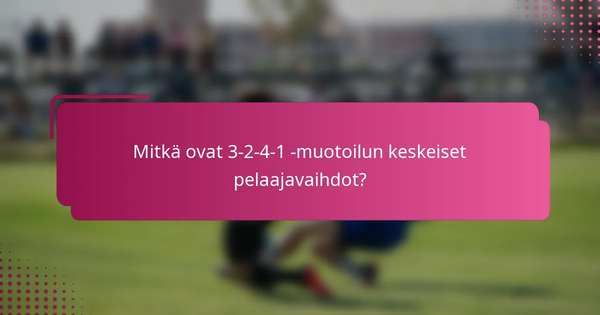 Mitkä ovat 3-2-4-1 -muotoilun keskeiset pelaajavaihdot?
